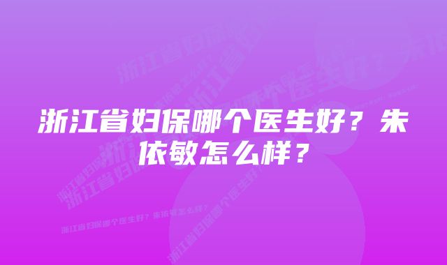 浙江省妇保哪个医生好？朱依敏怎么样？