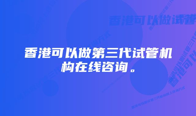 香港可以做第三代试管机构在线咨询。