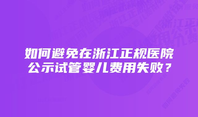 如何避免在浙江正规医院公示试管婴儿费用失败？