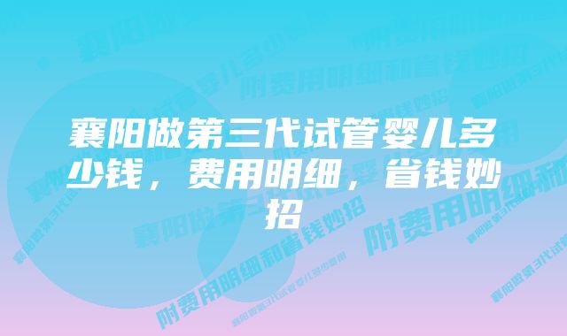 襄阳做第三代试管婴儿多少钱，费用明细，省钱妙招