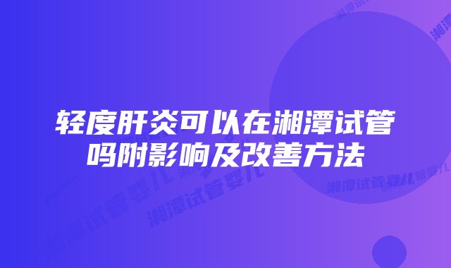 轻度肝炎可以在湘潭试管吗附影响及改善方法