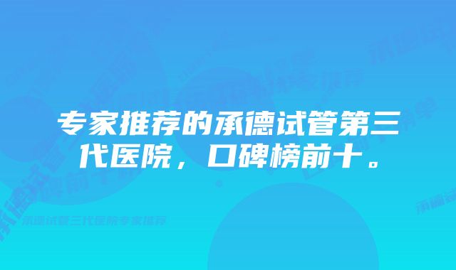 专家推荐的承德试管第三代医院，口碑榜前十。