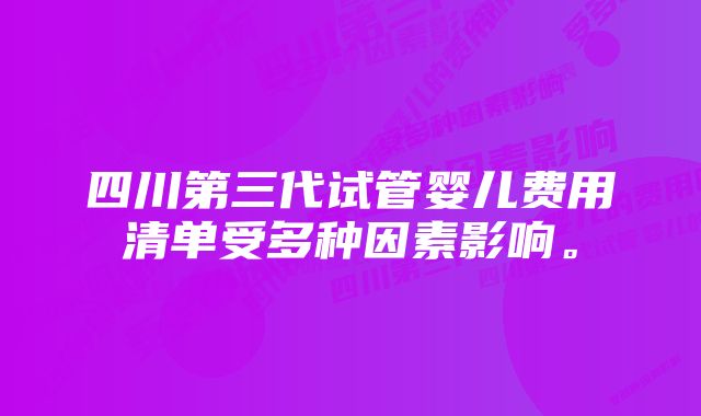 四川第三代试管婴儿费用清单受多种因素影响。