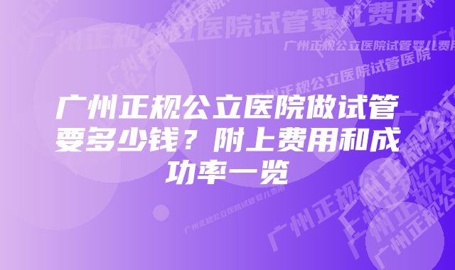 广州正规公立医院做试管要多少钱？附上费用和成功率一览