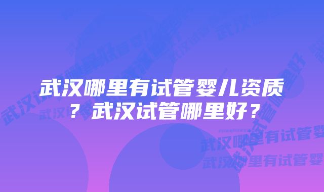 武汉哪里有试管婴儿资质？武汉试管哪里好？