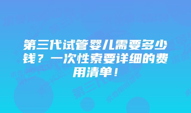 第三代试管婴儿需要多少钱？一次性索要详细的费用清单！