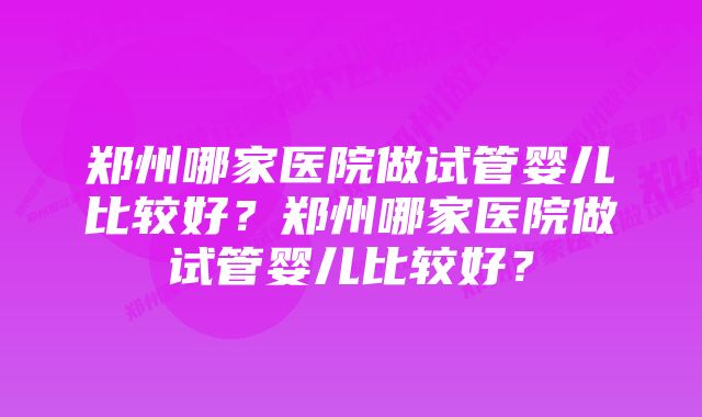 郑州哪家医院做试管婴儿比较好？郑州哪家医院做试管婴儿比较好？