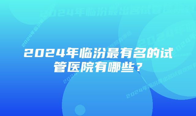 2024年临汾最有名的试管医院有哪些？