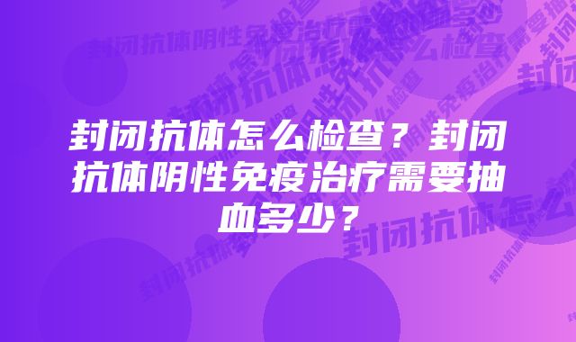 封闭抗体怎么检查？封闭抗体阴性免疫治疗需要抽血多少？