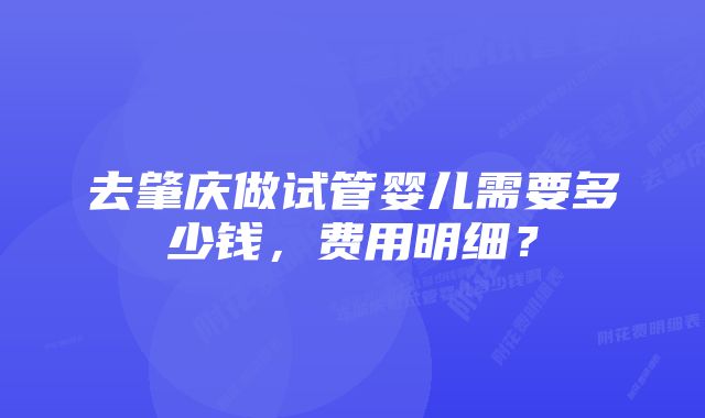 去肇庆做试管婴儿需要多少钱，费用明细？