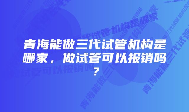 青海能做三代试管机构是哪家，做试管可以报销吗？