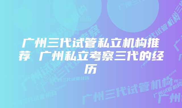 广州三代试管私立机构推荐 广州私立考察三代的经历