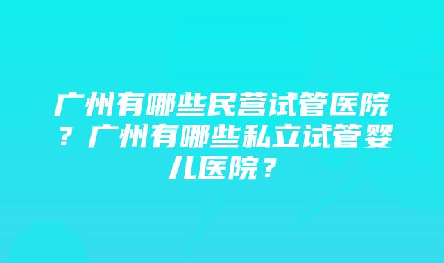 广州有哪些民营试管医院？广州有哪些私立试管婴儿医院？