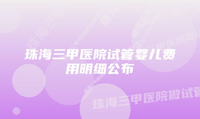 珠海三甲医院试管婴儿费用明细公布