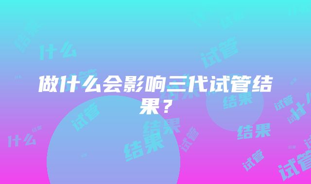 做什么会影响三代试管结果？