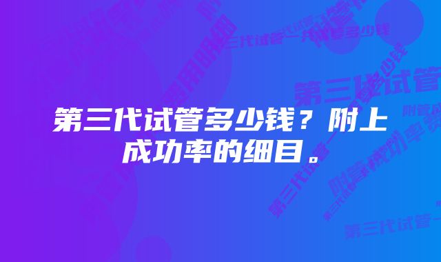 第三代试管多少钱？附上成功率的细目。