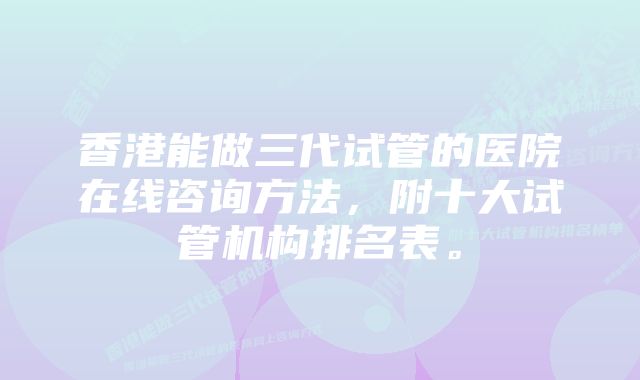 香港能做三代试管的医院在线咨询方法，附十大试管机构排名表。