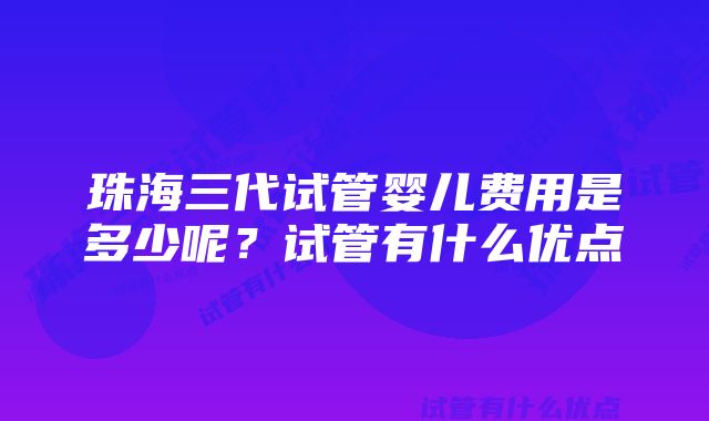 珠海三代试管婴儿费用是多少呢？试管有什么优点