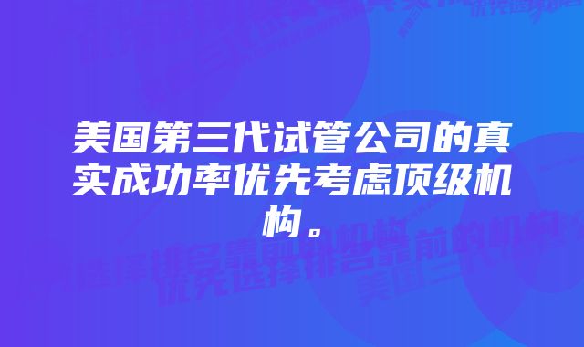 美国第三代试管公司的真实成功率优先考虑顶级机构。