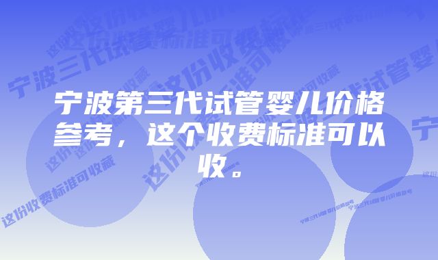 宁波第三代试管婴儿价格参考，这个收费标准可以收。