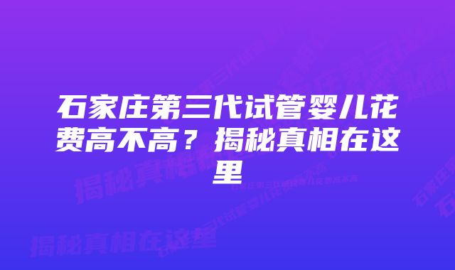 石家庄第三代试管婴儿花费高不高？揭秘真相在这里