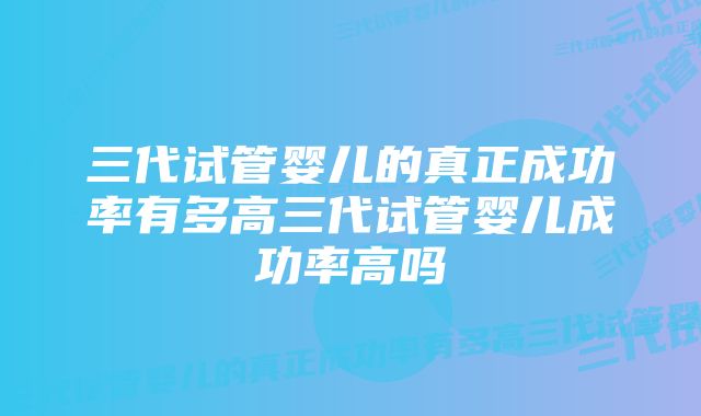 三代试管婴儿的真正成功率有多高三代试管婴儿成功率高吗