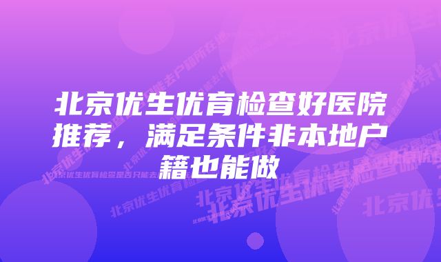 北京优生优育检查好医院推荐，满足条件非本地户籍也能做