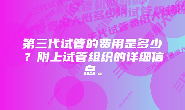 第三代试管的费用是多少？附上试管组织的详细信息。