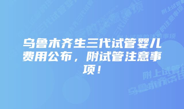 乌鲁木齐生三代试管婴儿费用公布，附试管注意事项！