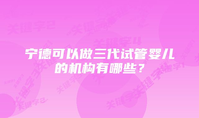 宁德可以做三代试管婴儿的机构有哪些？