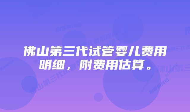 佛山第三代试管婴儿费用明细，附费用估算。