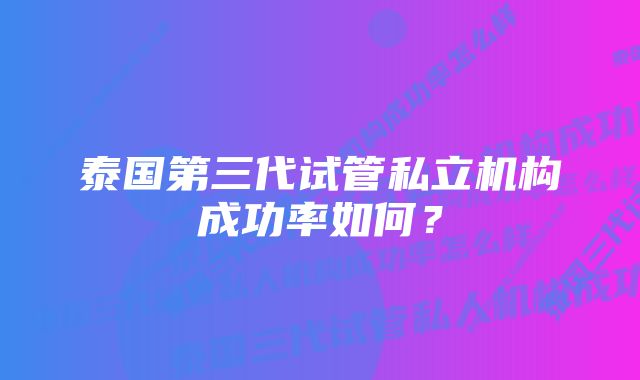 泰国第三代试管私立机构成功率如何？