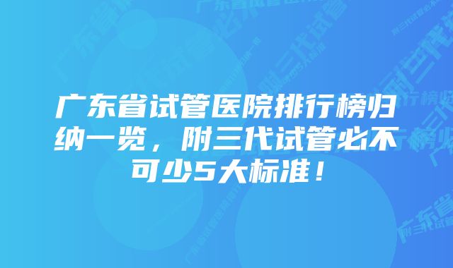 广东省试管医院排行榜归纳一览，附三代试管必不可少5大标准！