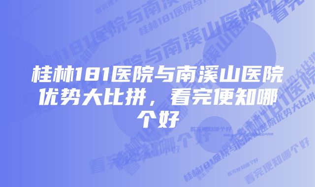 桂林181医院与南溪山医院优势大比拼，看完便知哪个好