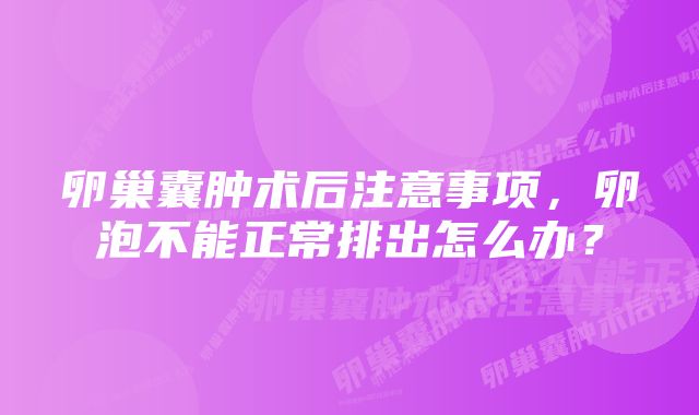 卵巢囊肿术后注意事项，卵泡不能正常排出怎么办？