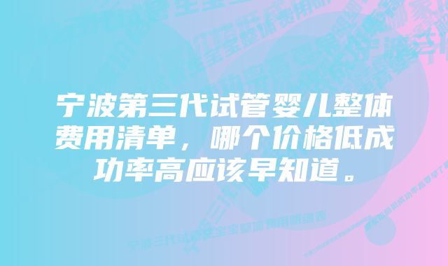 宁波第三代试管婴儿整体费用清单，哪个价格低成功率高应该早知道。