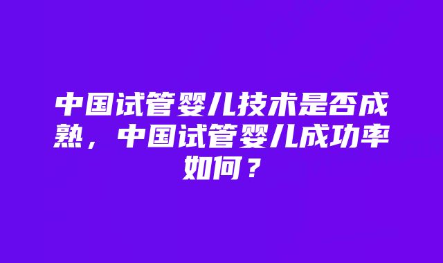 中国试管婴儿技术是否成熟，中国试管婴儿成功率如何？