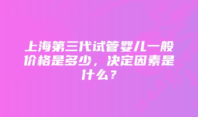 上海第三代试管婴儿一般价格是多少，决定因素是什么？