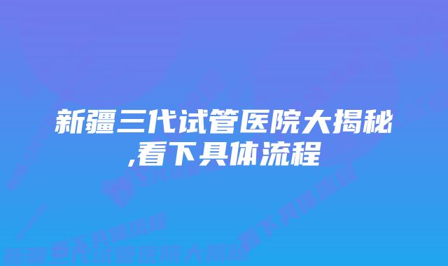 新疆三代试管医院大揭秘,看下具体流程