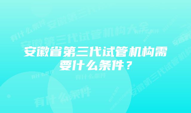 安徽省第三代试管机构需要什么条件？