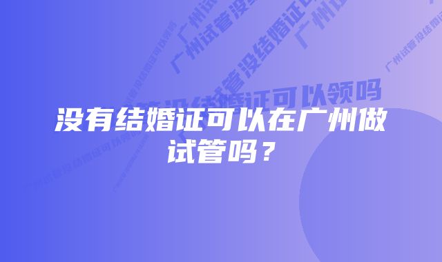 没有结婚证可以在广州做试管吗？