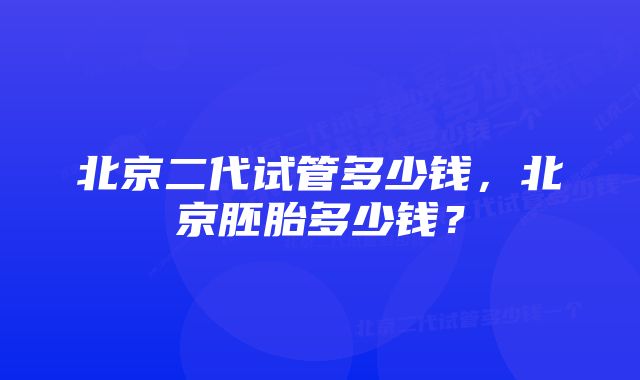 北京二代试管多少钱，北京胚胎多少钱？