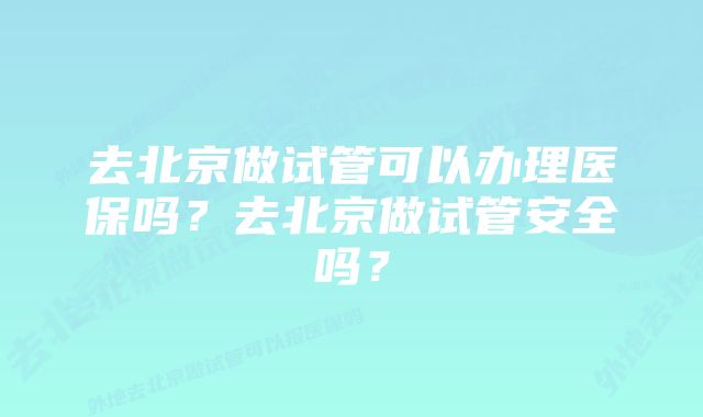 去北京做试管可以办理医保吗？去北京做试管安全吗？