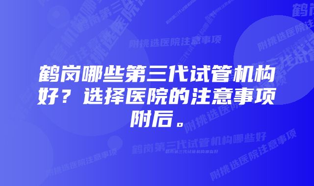 鹤岗哪些第三代试管机构好？选择医院的注意事项附后。