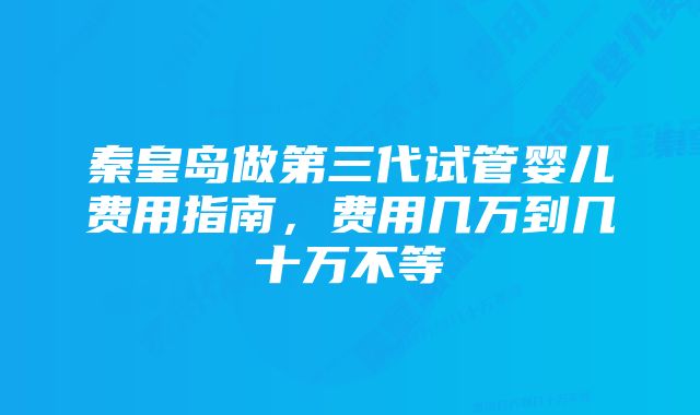 秦皇岛做第三代试管婴儿费用指南，费用几万到几十万不等