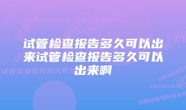 试管检查报告多久可以出来试管检查报告多久可以出来啊