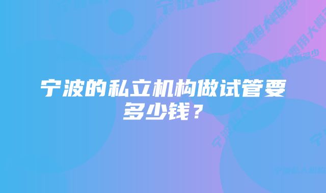 宁波的私立机构做试管要多少钱？