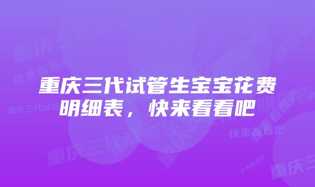 重庆三代试管生宝宝花费明细表，快来看看吧