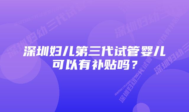 深圳妇儿第三代试管婴儿可以有补贴吗？