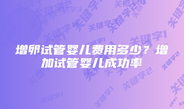 增卵试管婴儿费用多少？增加试管婴儿成功率